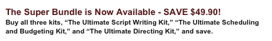 The Super Bundle is Now Available - SAVE $49.90!
Buy all three kits, “The Ultimate Script Writing Kit,” “The Ultimate Scheduling and Budgeting Kit,” and “The Ultimate Directing Kit,” and save.